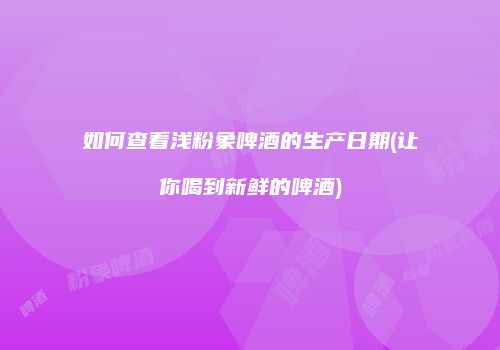 如何查看浅粉象啤酒的生产日期(让你喝到新鲜的啤酒)