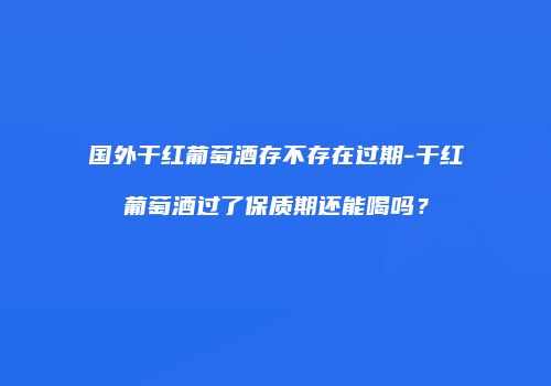 国外干红葡萄酒存不存在过期-干红葡萄酒过了保质期还能喝吗？