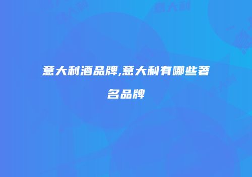 意大利酒品牌,意大利有哪些著名品牌