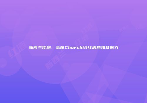 新西兰佳酿：品味Churchill红酒的独特魅力