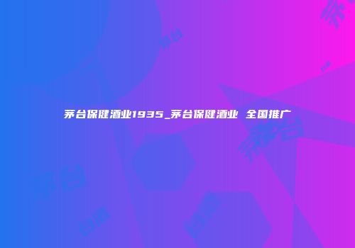 茅台保健酒业1935_茅台保健酒业 全国推广