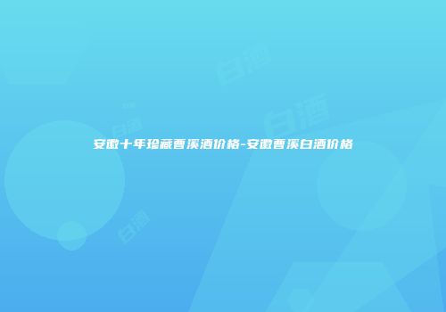 安徽十年珍藏曹溪酒价格-安徽曹溪白酒价格