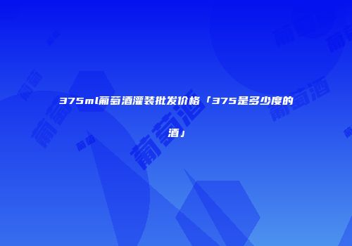 375ml葡萄酒灌装批发价格「375是多少度的酒」