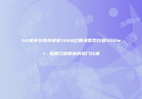 52度茅台贵州老窖1988红尊浓香型白酒500ml：品质口感俱佳的热门白酒