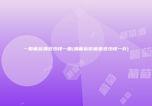 一般葡萄酒多少钱一瓶(酒葡萄价格是多少钱一斤)