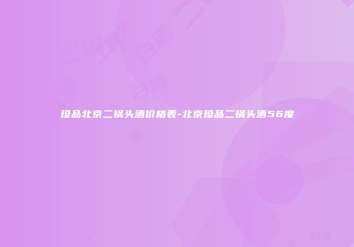 珍品北京二锅头酒价格表-北京珍品二锅头酒56度