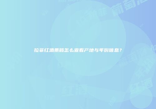 拉菲红酒条码怎么查看产地与年份信息？