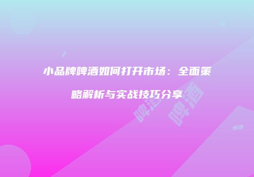 小品牌啤酒如何打开市场：全面策略解析与实战技巧分享