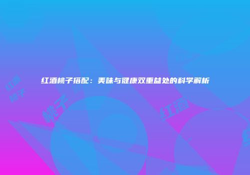 红酒桃子搭配：美味与健康双重益处的科学解析