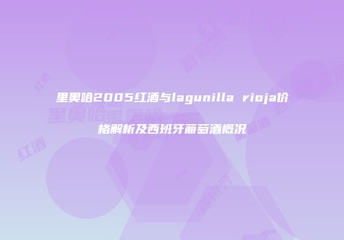 里奥哈2005红酒与lagunilla rioja价格解析及西班牙葡萄酒概况