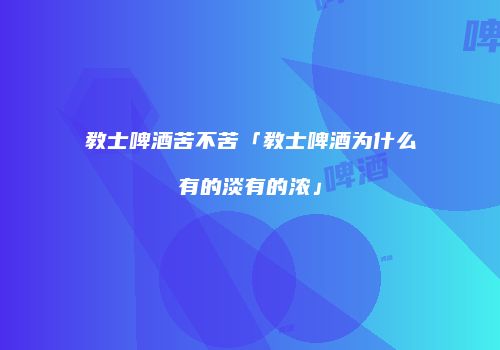 教士啤酒苦不苦「教士啤酒为什么有的淡有的浓」