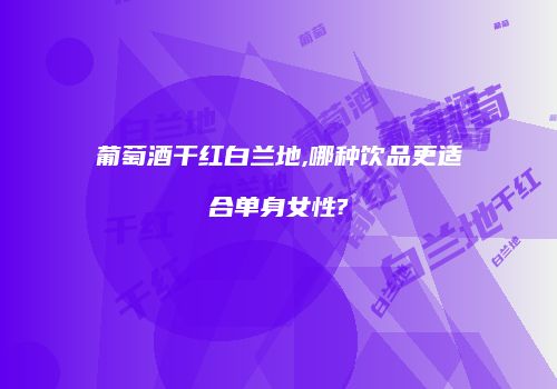 葡萄酒干红白兰地,哪种饮品更适合单身女性?