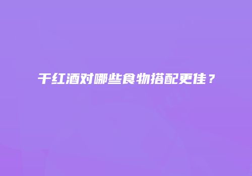 干红酒对哪些食物搭配更佳？