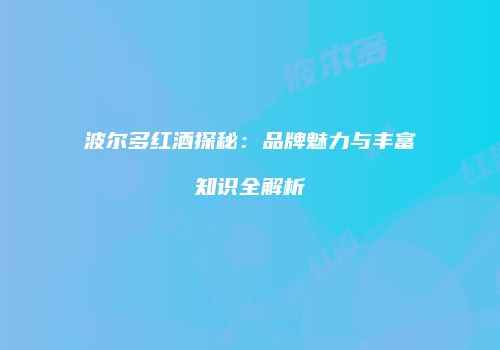 波尔多红酒探秘：品牌魅力与丰富知识全解析