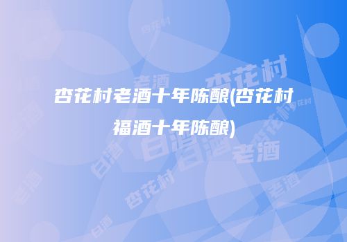 杏花村老酒十年陈酿(杏花村福酒十年陈酿)