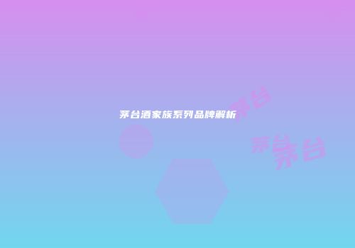 茅台酒家族系列品牌解析
