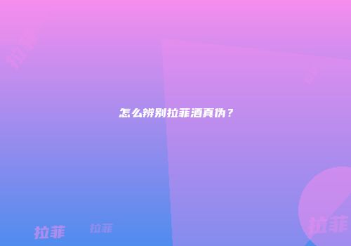 怎么辨别拉菲酒真伪？