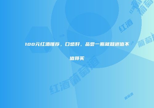 100元红酒推荐，口感好，品尝一瓶就知道值不值得买