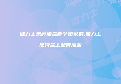 健力士黑啤酒是哪个国家的,健力士黑啤是工业啤酒嘛
