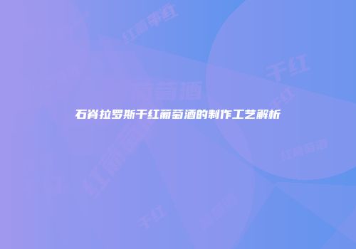 石脊拉罗斯干红葡萄酒的制作工艺解析
