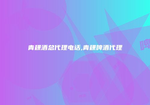青稞酒总代理电话,青稞啤酒代理