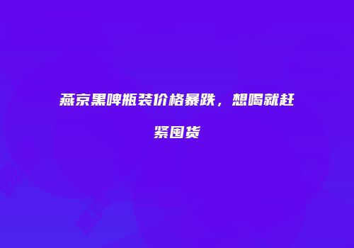 燕京黑啤瓶装价格暴跌，想喝就赶紧囤货