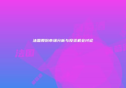 法国股份市场分析与投资机会讨论