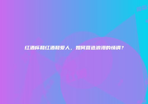 红酒杯和红酒和爱人，如何营造浪漫的情调？