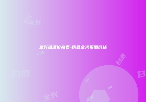 全兴福酒价格表-精品全兴福酒价格
