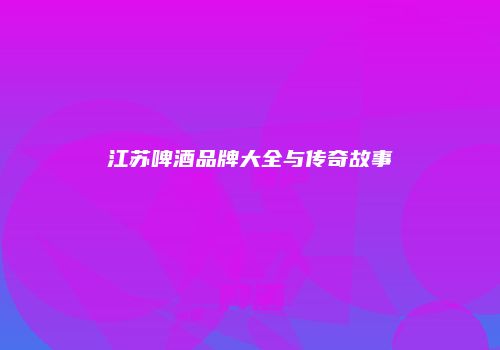 江苏啤酒品牌大全与传奇故事