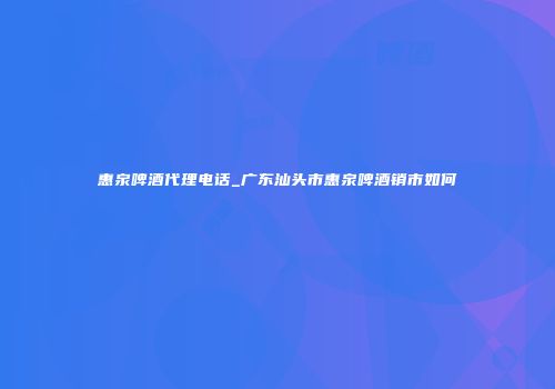 惠泉啤酒代理电话_广东汕头市惠泉啤酒销市如何