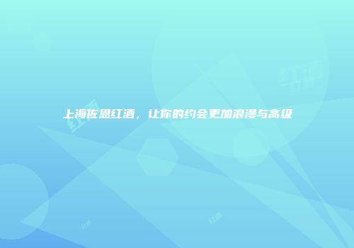上海佐恩红酒，让你的约会更加浪漫与高级