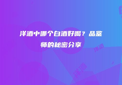 洋酒中哪个白酒好喝？品鉴师的秘密分享