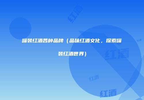 罐装红酒各种品牌（品味红酒文化，探索罐装红酒世界）