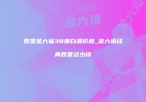 四星金六福38度白酒价格_金六福经典四星多少钱