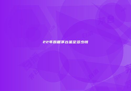22年原箱茅台鉴定多少钱
