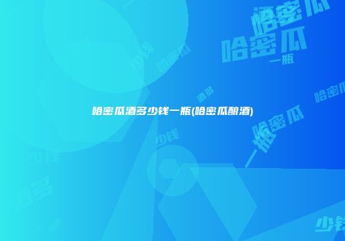 哈密瓜酒多少钱一瓶(哈密瓜酿酒)