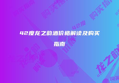 42度龙之韵酒价格解读及购买指南