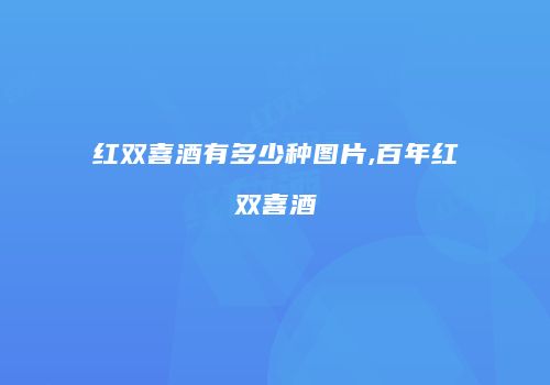 红双喜酒有多少种图片,百年红双喜酒