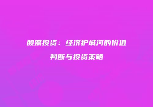 股票投资：经济护城河的价值判断与投资策略