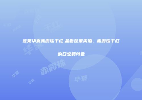 蓬莱华夏赤霞珠干红,品尝蓬莱美酒，赤霞珠干红的口感和特色
