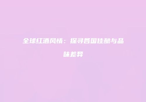 全球红酒风情：探寻各国佳酿与品味差异