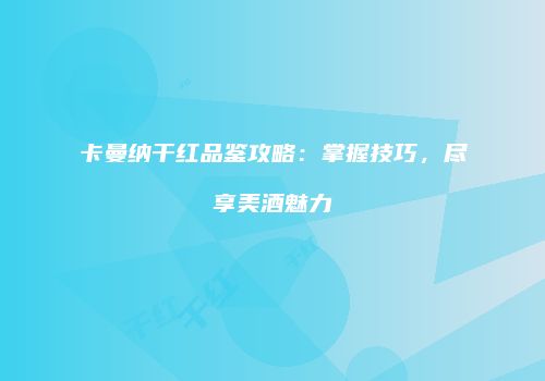 卡曼纳干红品鉴攻略：掌握技巧，尽享美酒魅力