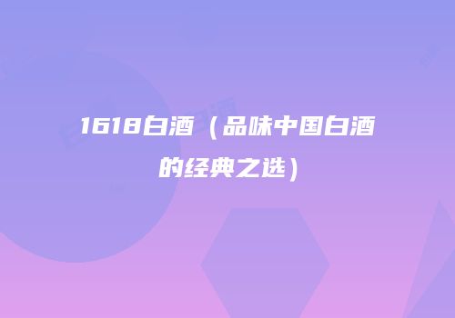 1618白酒（品味中国白酒的经典之选）