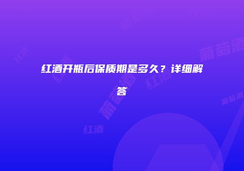 红酒开瓶后保质期是多久？详细解答