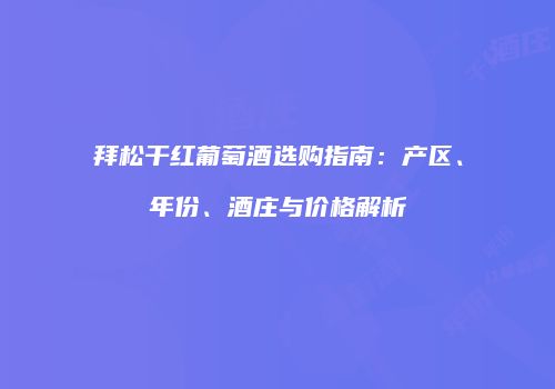 拜松干红葡萄酒选购指南：产区、年份、酒庄与价格解析