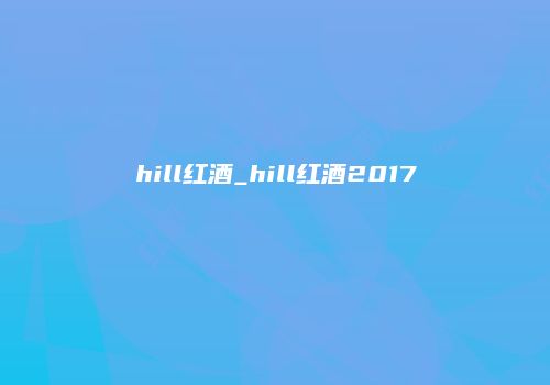 hill红酒_hill红酒2017