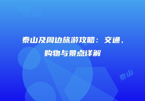 泰山及周边旅游攻略：交通、购物与景点详解