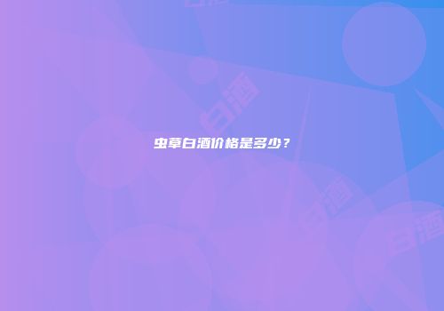 虫草白酒价格是多少？