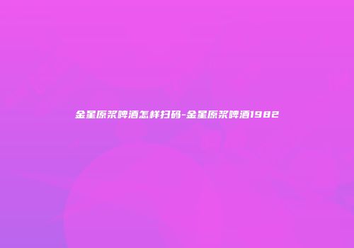 金星原浆啤酒怎样扫码-金星原浆啤酒1982
